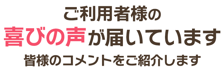 ご利用者様の喜びの声が届いています