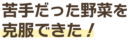 苦手だった野菜を克服できた
